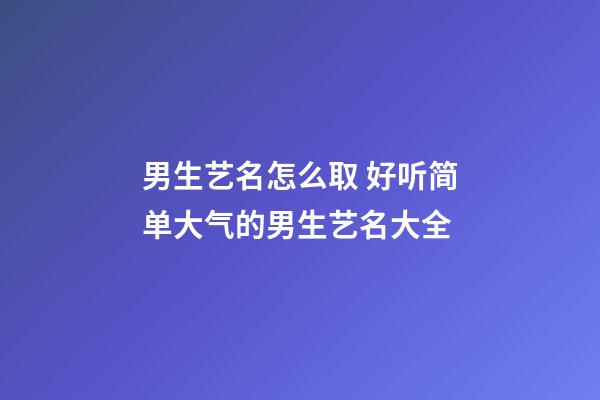 男生艺名怎么取 好听简单大气的男生艺名大全